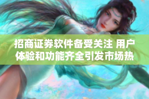 招商证券软件备受关注 用户体验和功能齐全引发市场热议