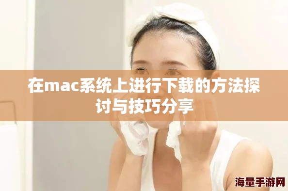 在mac系统上进行下载的方法探讨与技巧分享