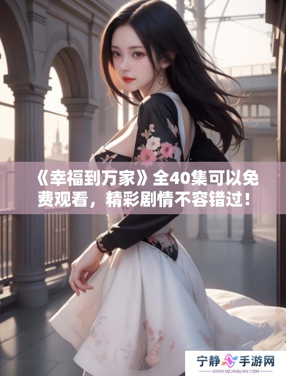 《幸福到万家》全40集可以免费观看，精彩剧情不容错过！