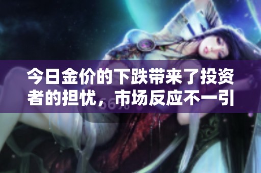 今日金价的下跌带来了投资者的担忧，市场反应不一引发关注