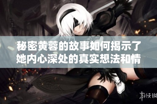 秘密黄蓉的故事如何揭示了她内心深处的真实想法和情感