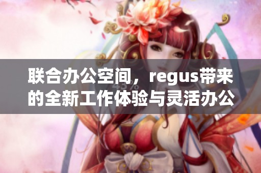 联合办公空间，regus带来的全新工作体验与灵活办公选择