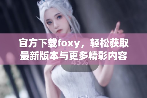 官方下载foxy，轻松获取最新版本与更多精彩内容