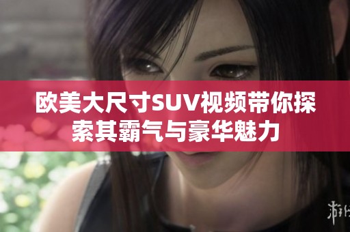 欧美大尺寸SUV视频带你探索其霸气与豪华魅力