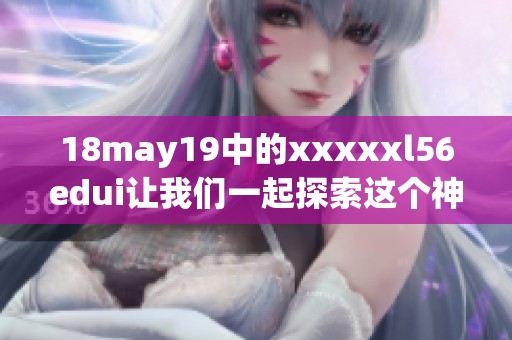18may19中的xxxxxl56edui让我们一起探索这个神秘的世界，开启新的旅程吧