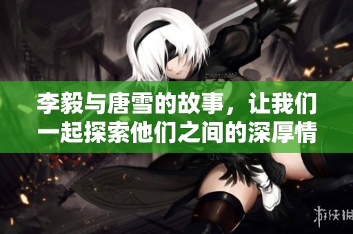 李毅与唐雪的故事，让我们一起探索他们之间的深厚情谊。