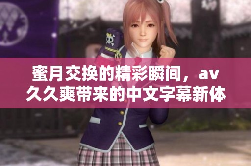 蜜月交换的精彩瞬间，****爽带来的中文字幕新体验