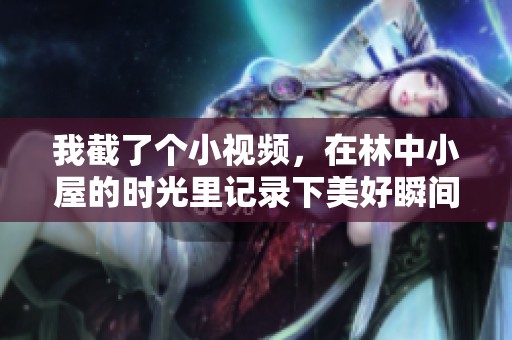 我截了个小视频，在林中小屋的时光里记录下美好瞬间