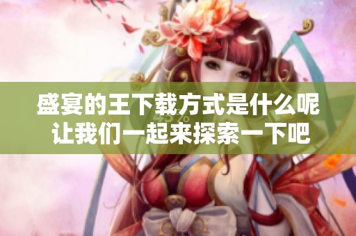 盛宴的王下载方式是什么呢 让我们一起来探索一下吧