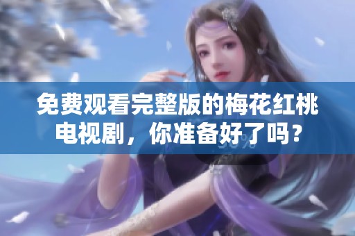 免费观看完整版的梅花红桃电视剧，你准备好了吗？