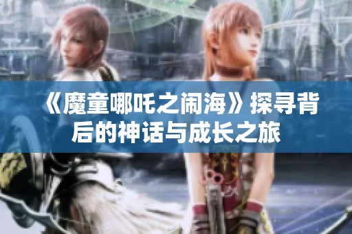 《魔童哪吒之闹海》探寻背后的神话与成长之旅