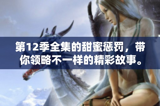 第12季全集的甜蜜惩罚，带你领略不一样的精彩故事。