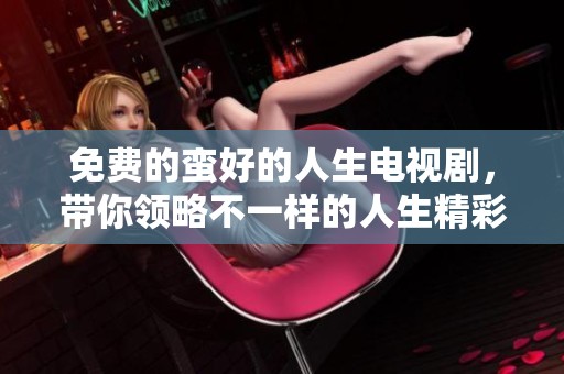 免费的蛮好的人生电视剧，带你领略不一样的人生精彩瞬间