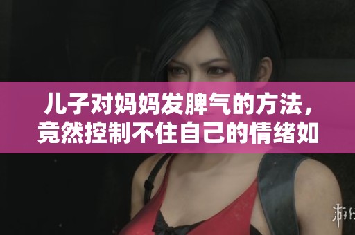 儿子对妈妈发脾气的方法，竟然控制不住自己的情绪如何处理