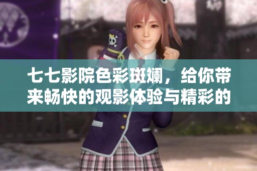 七七影院色彩斑斓，给你带来畅快的观影体验与精彩的影视内容