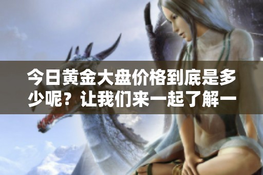 今日黄金大盘价格到底是多少呢？让我们来一起了解一下吧。
