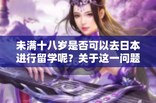 未满十八岁是否可以去日本进行留学呢？关于这一问题你了解多少？