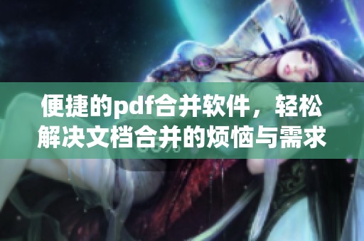 便捷的pdf合并软件，轻松解决文档合并的烦恼与需求