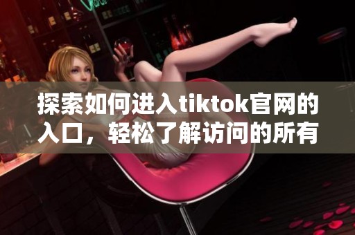 探索如何进入tiktok官网的入口，轻松了解访问的所有步骤与技巧