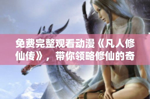 免费完整观看动漫《凡人修仙传》，带你领略修仙的奇妙世界