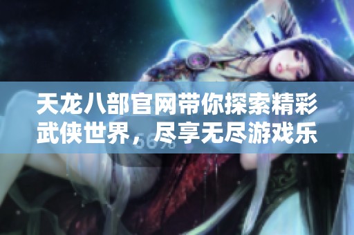 天龙八部官网带你探索精彩武侠世界，尽享无尽游戏乐趣与挑战