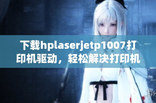 下载hplaserjetp1007打印机驱动，轻松解决打印机的使用问题