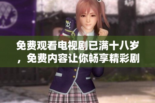 免费观看电视剧已满十八岁，免费内容让你畅享精彩剧情