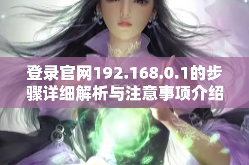 登录官网192.168.0.1的步骤详细解析与注意事项介绍