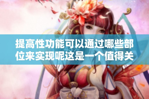 提高性功能可以通过哪些部位来实现呢这是一个值得关注的问题