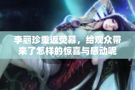 李丽珍重返荧幕，给观众带来了怎样的惊喜与感动呢