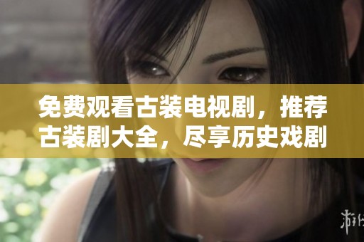 免费观看古装电视剧，推荐古装剧大全，尽享历史戏剧魅力