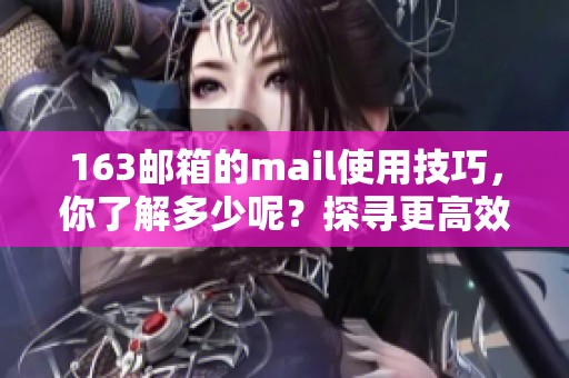 163邮箱的mail使用技巧，你了解多少呢？探寻更高效的邮件管理方式。