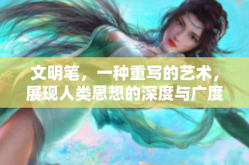 文明笔，一种重写的艺术，展现人类思想的深度与广度