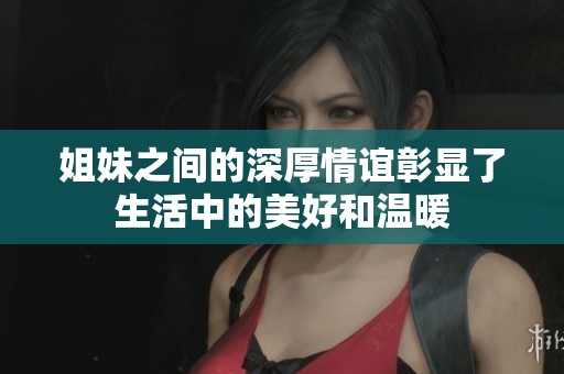 姐妹之间的深厚情谊彰显了生活中的美好和温暖