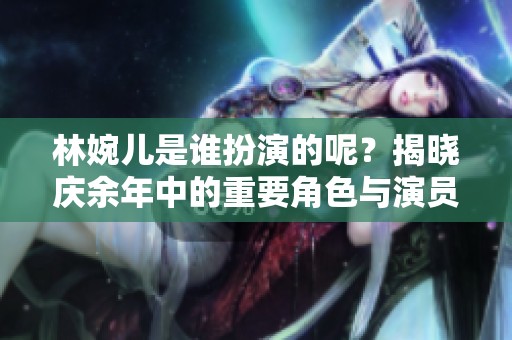 林婉儿是谁扮演的呢？揭晓庆余年中的重要角色与演员。