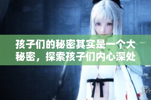 孩子们的秘密其实是一个大秘密，探索孩子们内心深处的那些秘密世界
