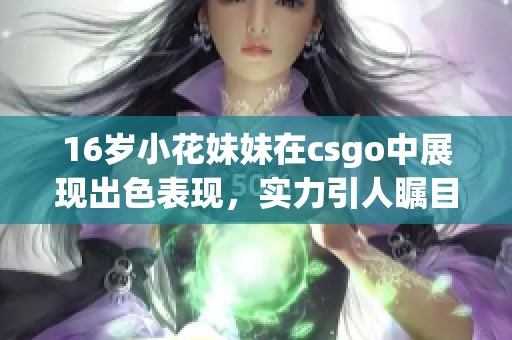 16岁小花妹妹在csgo中展现出色表现，实力引人瞩目