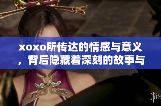 xoxo所传达的情感与意义，背后隐藏着深刻的故事与情绪