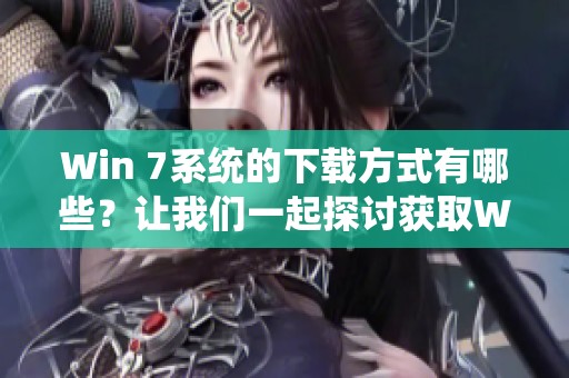 Win 7系统的下载方式有哪些？让我们一起探讨获取Win 7系统的途径吧。