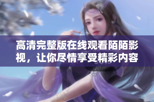 高清完整版在线观看陌陌影视，让你尽情享受精彩内容