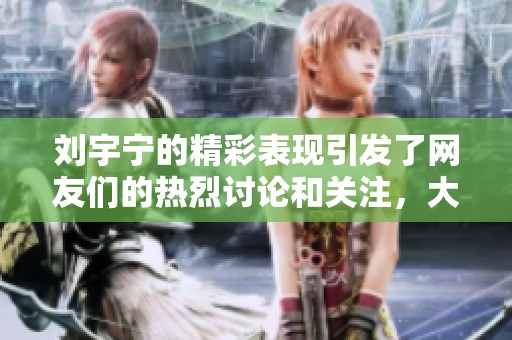刘宇宁的精彩表现引发了网友们的热烈讨论和关注，大家纷纷支持他。