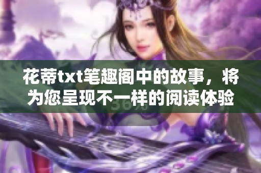 花蒂txt笔趣阁中的故事，将为您呈现不一样的阅读体验，快来探索吧！