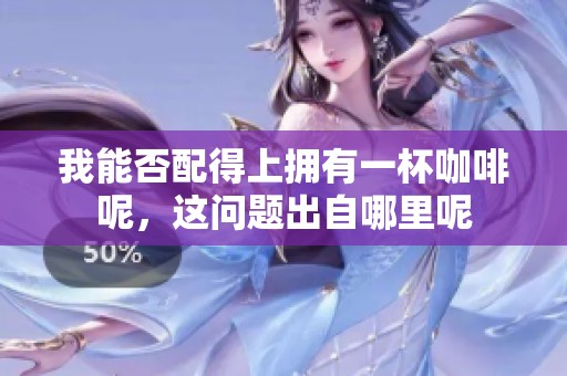 我能否配得上拥有一杯咖啡呢，这问题出自哪里呢