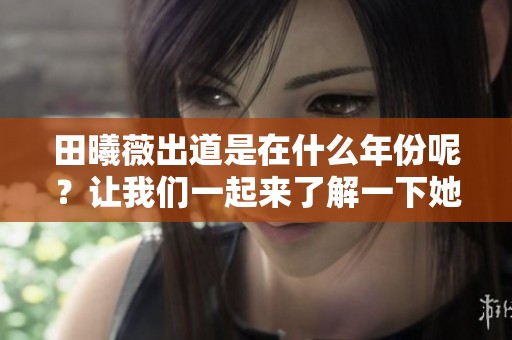 田曦薇出道是在什么年份呢？让我们一起来了解一下她的成名之路。