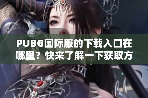 PUBG国际服的下载入口在哪里？快来了解一下获取方式吧！