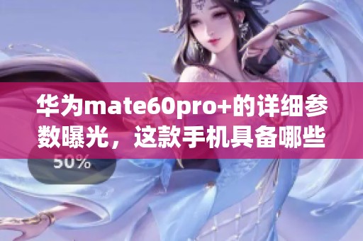 华为mate60pro+的详细参数曝光，这款手机具备哪些强大功能呢