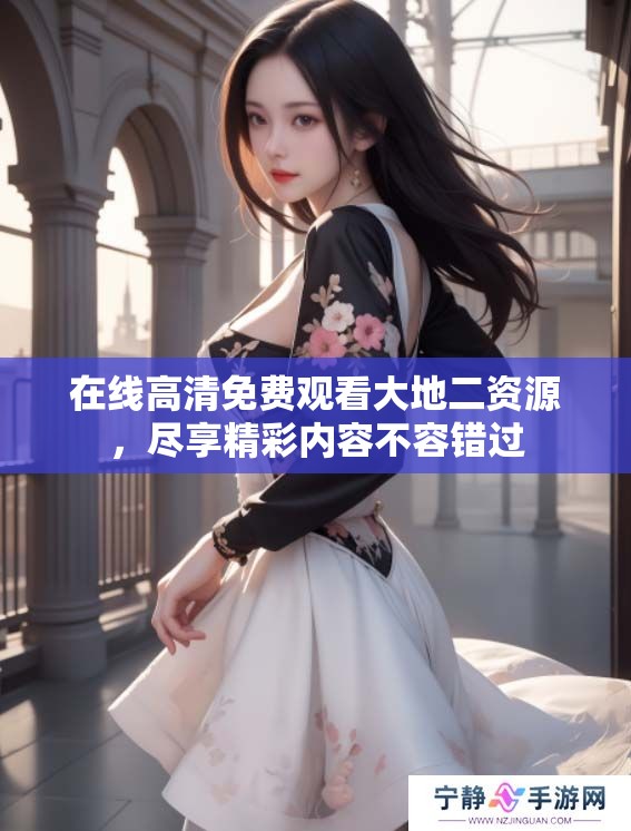 在线高清免费观看大地二资源，尽享精彩内容不容错过