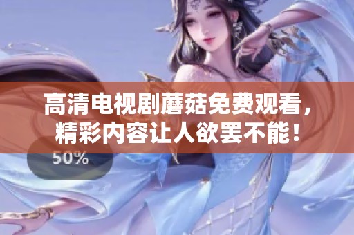 高清电视剧蘑菇免费观看，精彩内容让人欲罢不能！