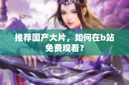 推荐国产大片，如何在b站免费观看？