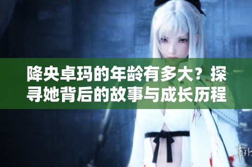 降央卓玛的年龄有多大？探寻她背后的故事与成长历程